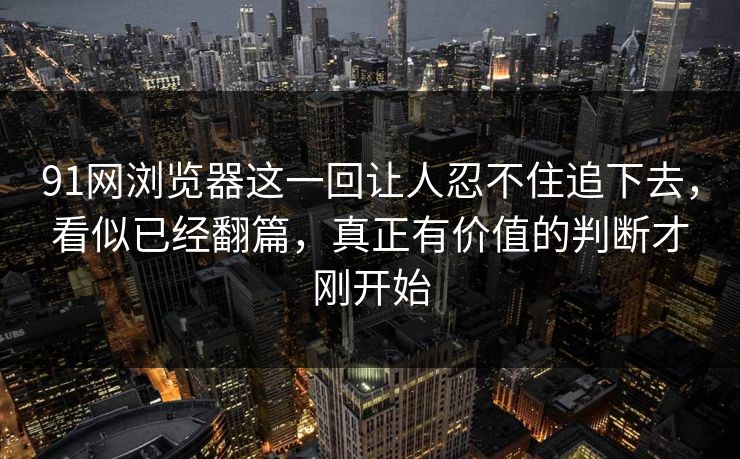 91网浏览器这一回让人忍不住追下去，看似已经翻篇，真正有价值的判断才刚开始