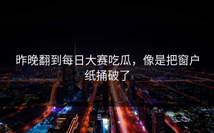 昨晚翻到每日大赛吃瓜，像是把窗户纸捅破了