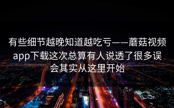 有些细节越晚知道越吃亏——蘑菇视频app下载这次总算有人说透了很多误会其实从这里开始