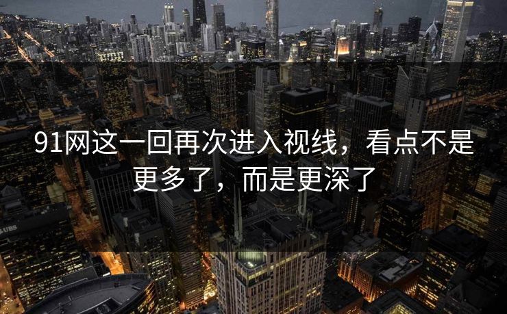 91网这一回再次进入视线，看点不是更多了，而是更深了