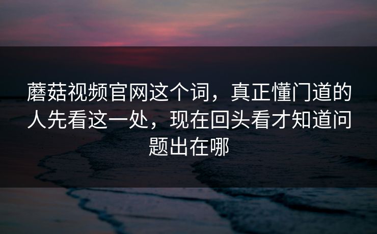 蘑菇视频官网这个词，真正懂门道的人先看这一处，现在回头看才知道问题出在哪
