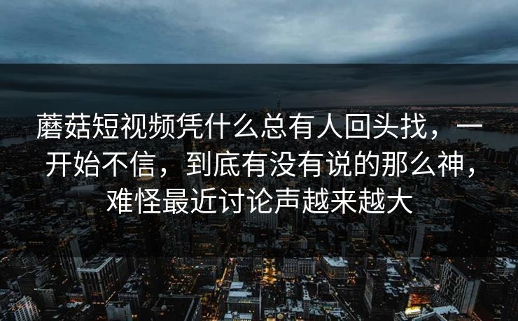 蘑菇短视频凭什么总有人回头找，一开始不信，到底有没有说的那么神，难怪最近讨论声越来越大