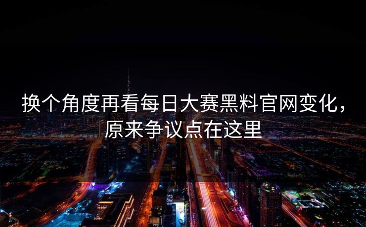 换个角度再看每日大赛黑料官网变化，原来争议点在这里