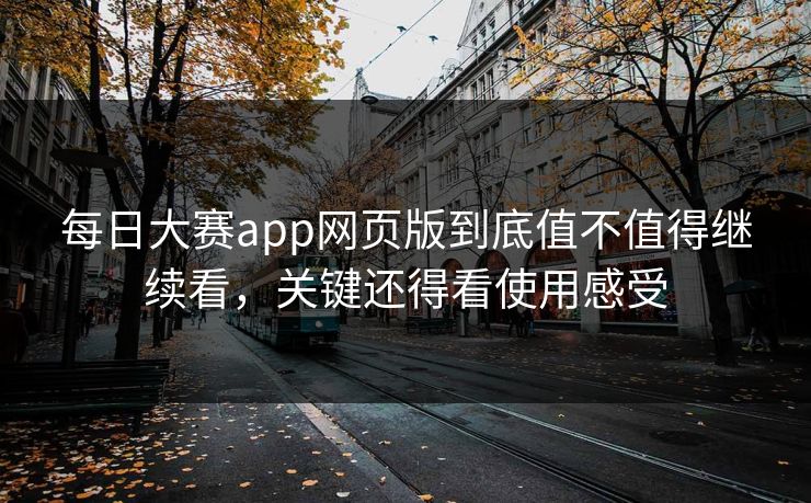 每日大赛app网页版到底值不值得继续看，关键还得看使用感受