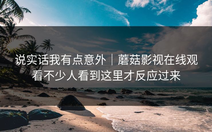 说实话我有点意外｜蘑菇影视在线观看不少人看到这里才反应过来