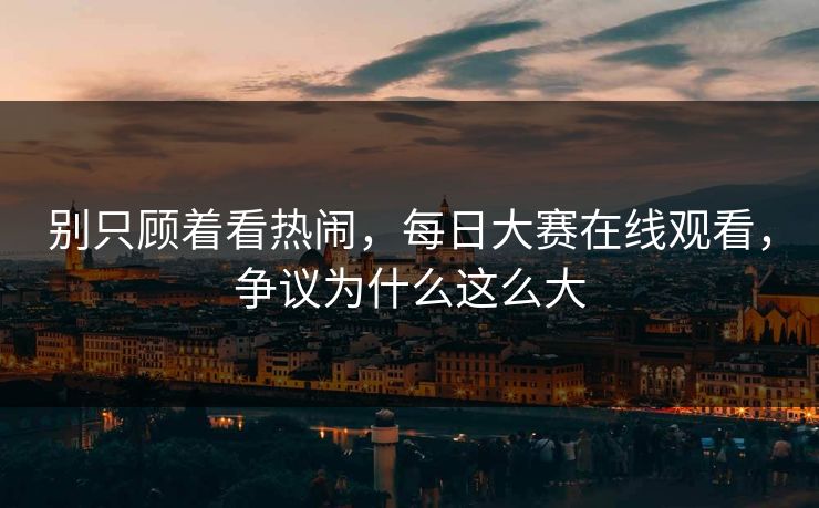 别只顾着看热闹，每日大赛在线观看，争议为什么这么大
