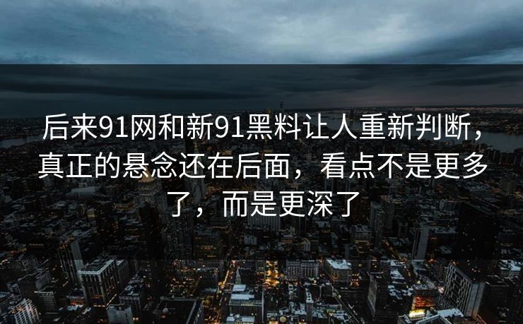 后来91网和新91黑料让人重新判断，真正的悬念还在后面，看点不是更多了，而是更深了