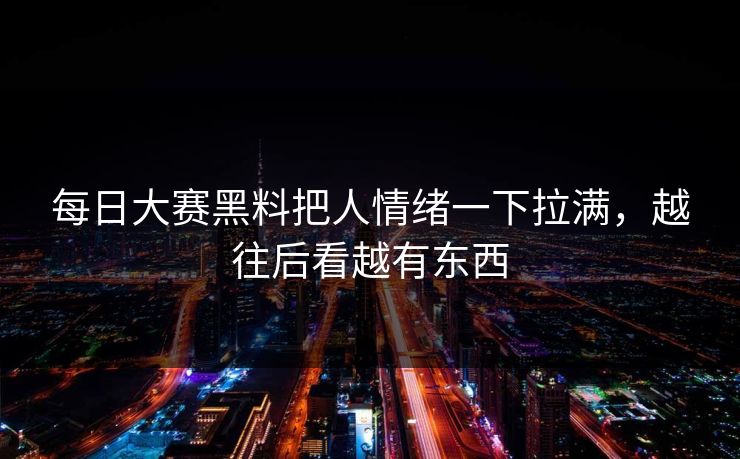 每日大赛黑料把人情绪一下拉满，越往后看越有东西