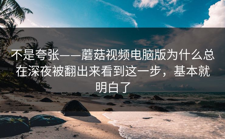 不是夸张——蘑菇视频电脑版为什么总在深夜被翻出来看到这一步，基本就明白了