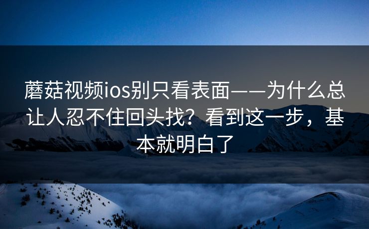 蘑菇视频ios别只看表面——为什么总让人忍不住回头找？看到这一步，基本就明白了
