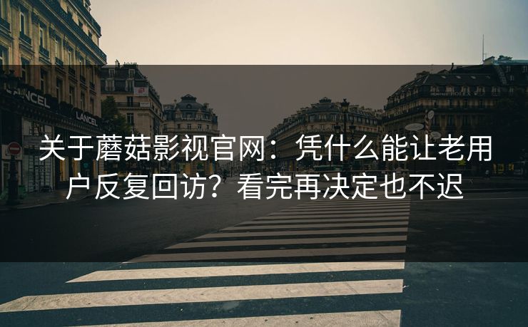 关于蘑菇影视官网：凭什么能让老用户反复回访？看完再决定也不迟