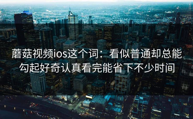 蘑菇视频ios这个词：看似普通却总能勾起好奇认真看完能省下不少时间