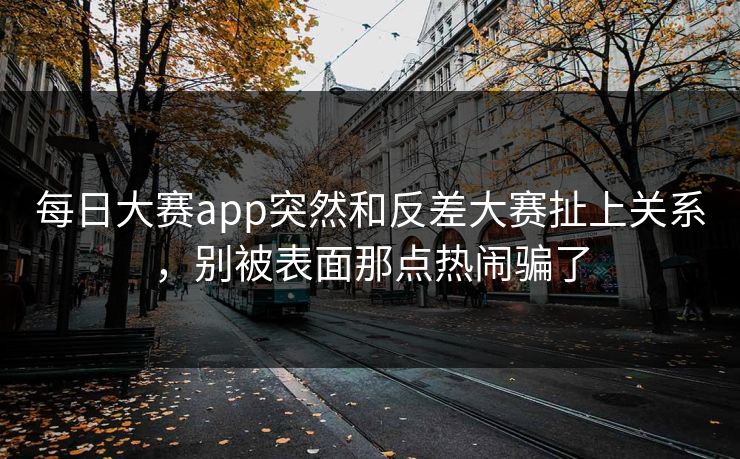 每日大赛app突然和反差大赛扯上关系，别被表面那点热闹骗了