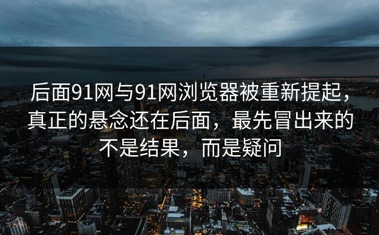 后面91网与91网浏览器被重新提起，真正的悬念还在后面，最先冒出来的不是结果，而是疑问