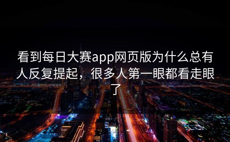 看到每日大赛app网页版为什么总有人反复提起，很多人第一眼都看走眼了