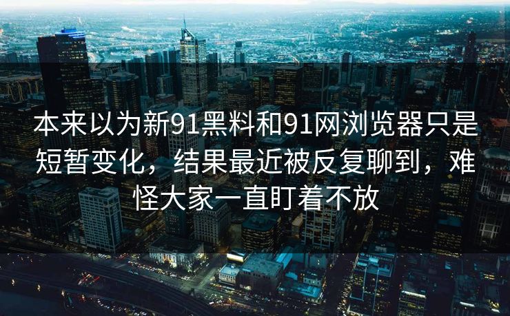 本来以为新91黑料和91网浏览器只是短暂变化，结果最近被反复聊到，难怪大家一直盯着不放