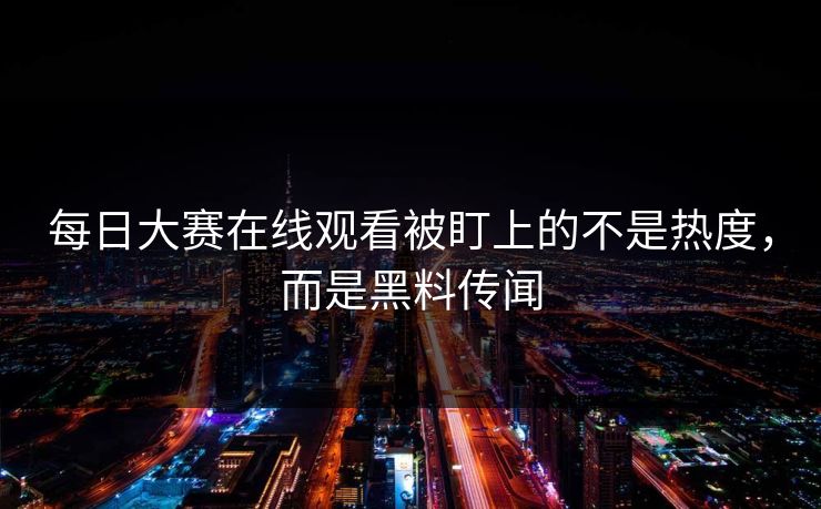 每日大赛在线观看被盯上的不是热度，而是黑料传闻