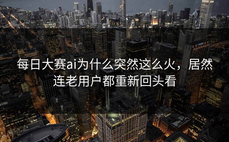 每日大赛ai为什么突然这么火，居然连老用户都重新回头看