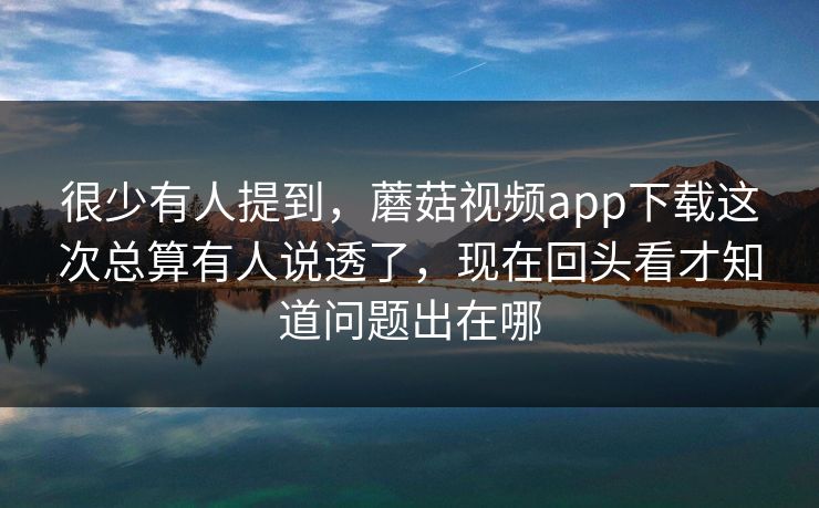 很少有人提到，蘑菇视频app下载这次总算有人说透了，现在回头看才知道问题出在哪