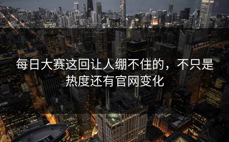 每日大赛这回让人绷不住的，不只是热度还有官网变化