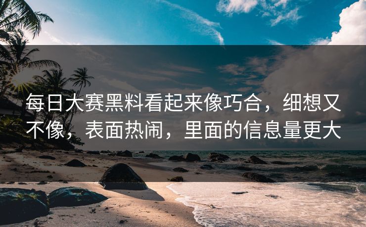 每日大赛黑料看起来像巧合，细想又不像，表面热闹，里面的信息量更大