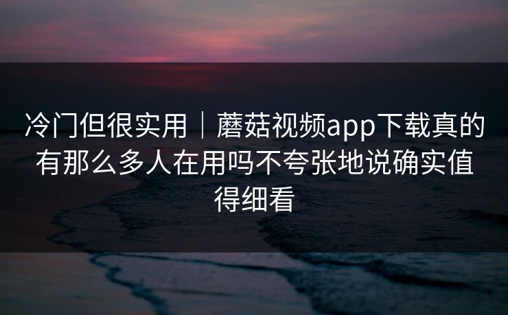 冷门但很实用|蘑菇视频app下载真的有那么多人在用吗不夸张地说确实值得细看 冷门但很实用|蘑菇视频app下载真的有那么多人在用吗不夸张地说确实值得细看