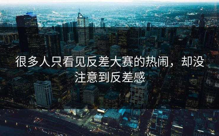 很多人只看见反差大赛的热闹,却没注意到反差感 很多人只看见反差大赛的热闹,却没注意到反差感