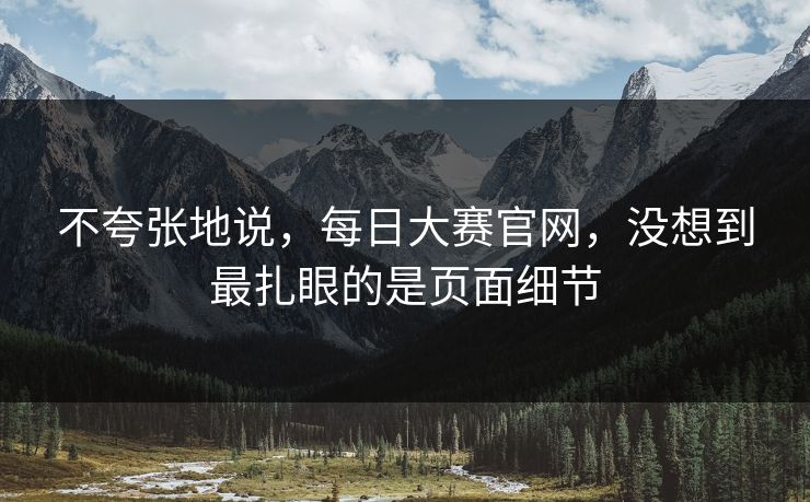 不夸张地说,每日大赛官网,没想到最扎眼的是页面细节 不夸张地说,每日大赛官网,没想到最扎眼的是页面细节