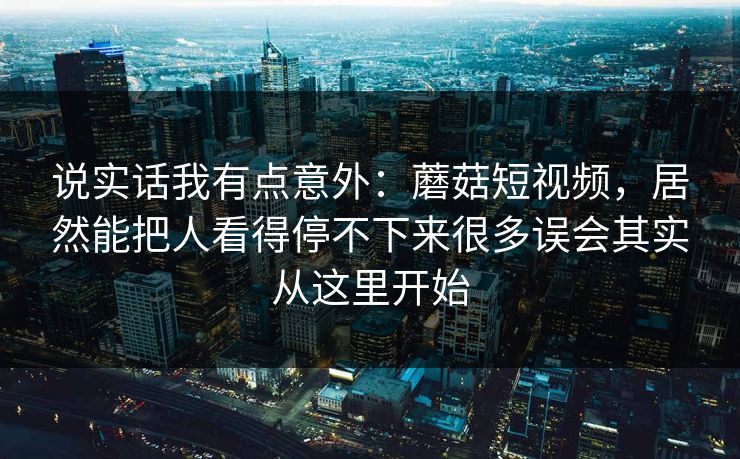 说实话我有点意外：蘑菇短视频，居然能把人看得停不下来很多误会其实从这里开始
