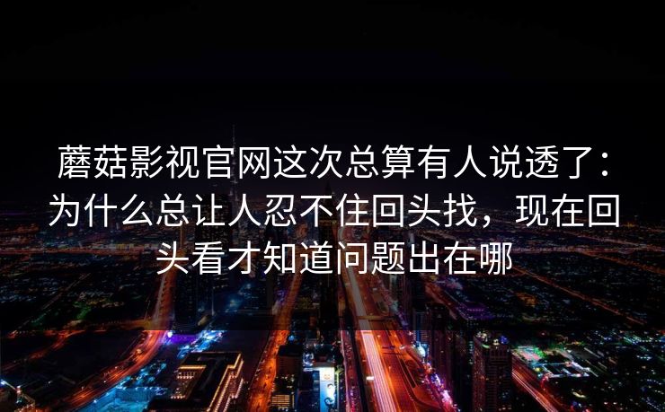 蘑菇影视官网这次总算有人说透了：为什么总让人忍不住回头找，现在回头看才知道问题出在哪