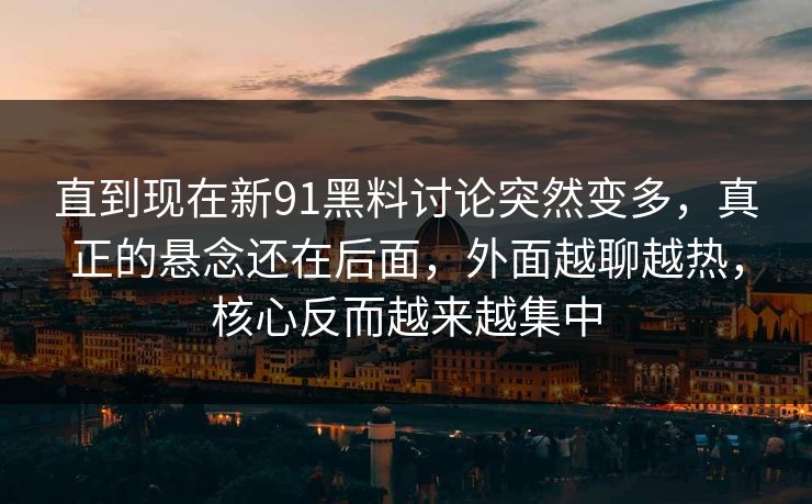 直到现在新91黑料讨论突然变多，真正的悬念还在后面，外面越聊越热，核心反而越来越集中