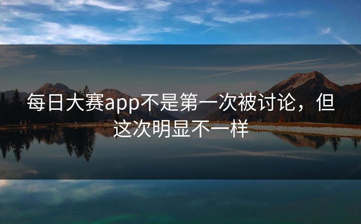 每日大赛app不是第一次被讨论,但这次明显不一样 每日大赛app不是第一次被讨论,但这次明显不一样