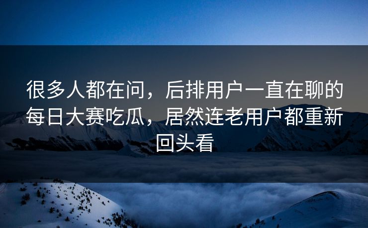 很多人都在问，后排用户一直在聊的每日大赛吃瓜，居然连老用户都重新回头看