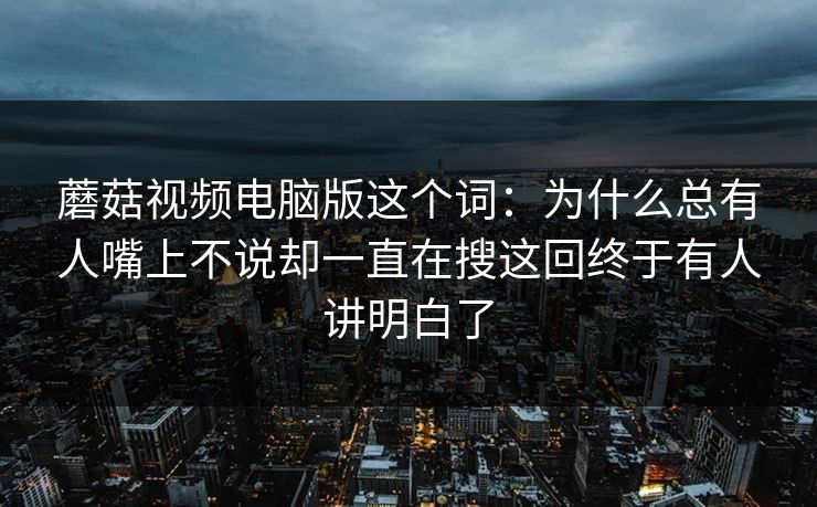 蘑菇视频电脑版这个词:为什么总有人嘴上不说却一直在搜这回终于有人讲明白了 蘑菇视频电脑版这个词:为什么总有人嘴上不说却一直在搜这回终于有人讲明白了
