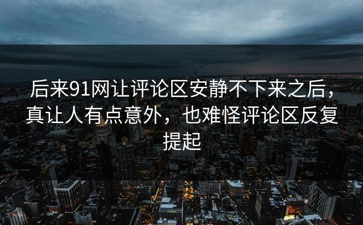 后来91网让评论区安静不下来之后，真让人有点意外，也难怪评论区反复提起