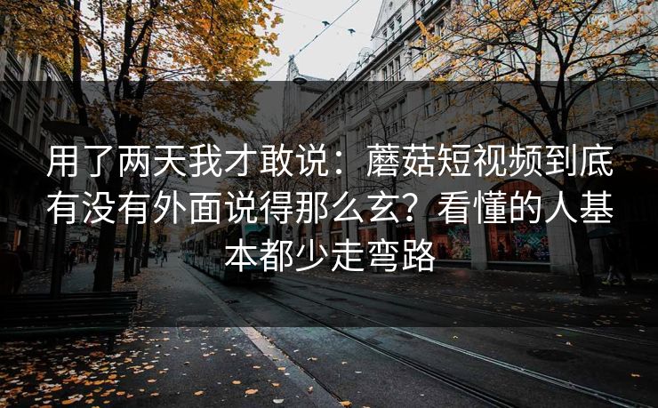 用了两天我才敢说:蘑菇短视频到底有没有外面说得那么玄?看懂的人基本都少走弯路 用了两天我才敢说:蘑菇短视频到底有没有外面说得那么玄?看懂的人基本都少走弯路