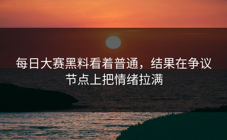 每日大赛黑料看着普通,结果在争议节点上把情绪拉满 每日大赛黑料看着普通,结果在争议节点上把情绪拉满