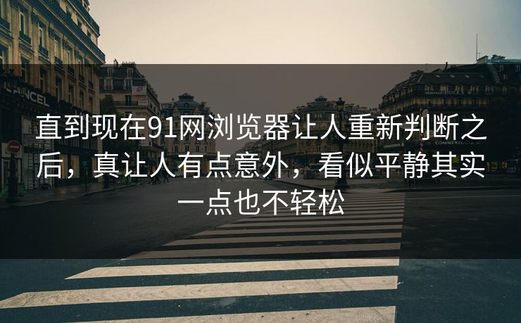 直到现在91网浏览器让人重新判断之后，真让人有点意外，看似平静其实一点也不轻松