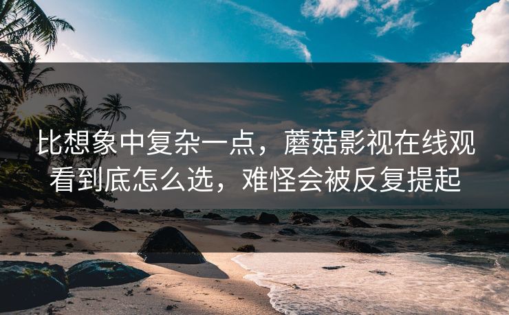 比想象中复杂一点,蘑菇影视在线观看到底怎么选,难怪会被反复提起 比想象中复杂一点,蘑菇影视在线观看到底怎么选,难怪会被反复提起