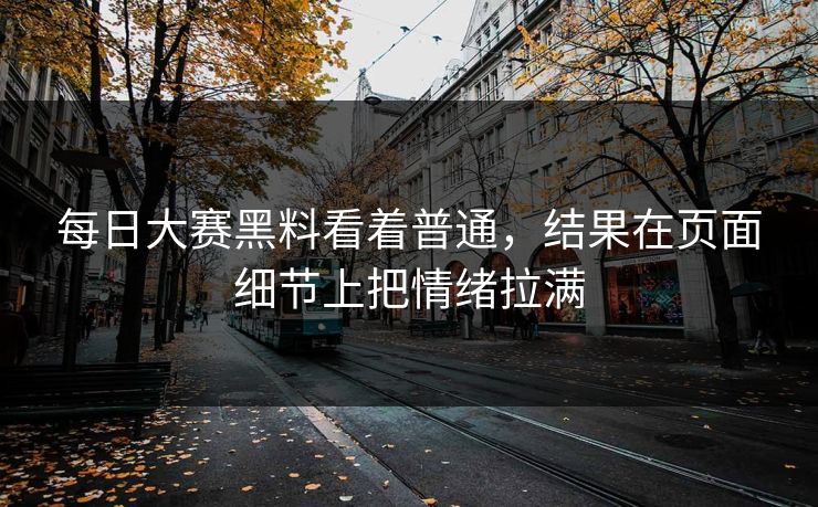 每日大赛黑料看着普通，结果在页面细节上把情绪拉满