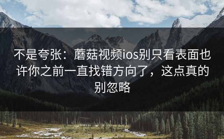 不是夸张:蘑菇视频ios别只看表面也许你之前一直找错方向了,这点真的别忽略 不是夸张:蘑菇视频ios别只看表面也许你之前一直找错方向了,这点真的别忽略