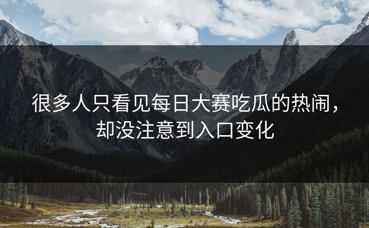 很多人只看见每日大赛吃瓜的热闹,却没注意到入口变化 很多人只看见每日大赛吃瓜的热闹,却没注意到入口变化