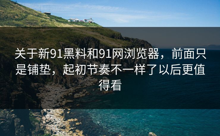 关于新91黑料和91网浏览器，前面只是铺垫，起初节奏不一样了以后更值得看