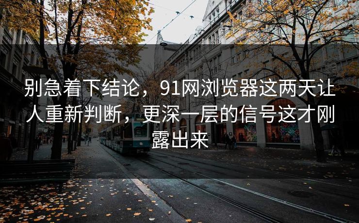 别急着下结论,91网浏览器这两天让人重新判断,更深一层的信号这才刚露出来 别急着下结论,91网浏览器这两天让人重新判断,更深一层的信号这才刚露出来