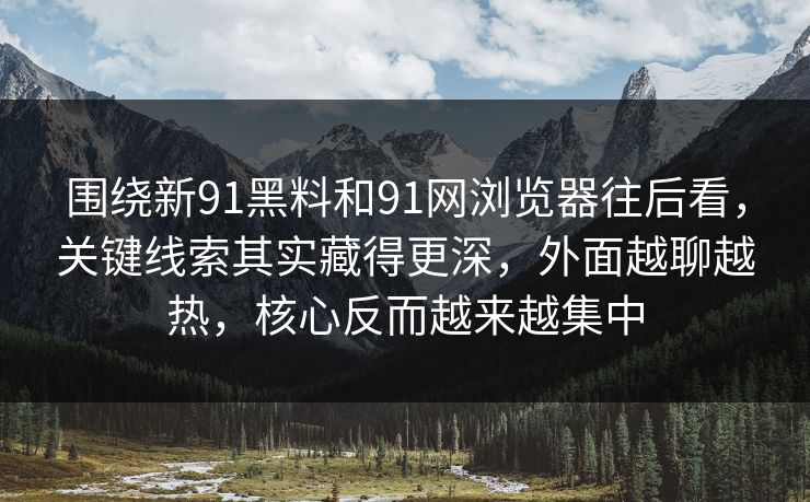 围绕新91黑料和91网浏览器往后看,关键线索其实藏得更深,外面越聊越热,核心反而越来越集中 围绕新91黑料和91网浏览器往后看,关键线索其实藏得更深,外面越聊越热,核心反而越来越集中