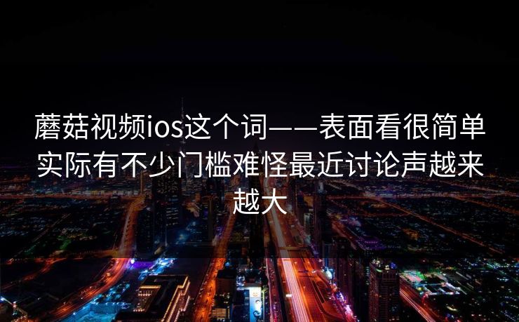 蘑菇视频ios这个词——表面看很简单实际有不少门槛难怪最近讨论声越来越大 蘑菇视频ios这个词——表面看很简单实际有不少门槛难怪最近讨论声越来越大