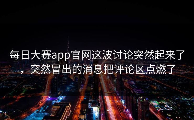 每日大赛app官网这波讨论突然起来了,突然冒出的消息把评论区点燃了 每日大赛app官网这波讨论突然起来了,突然冒出的消息把评论区点燃了