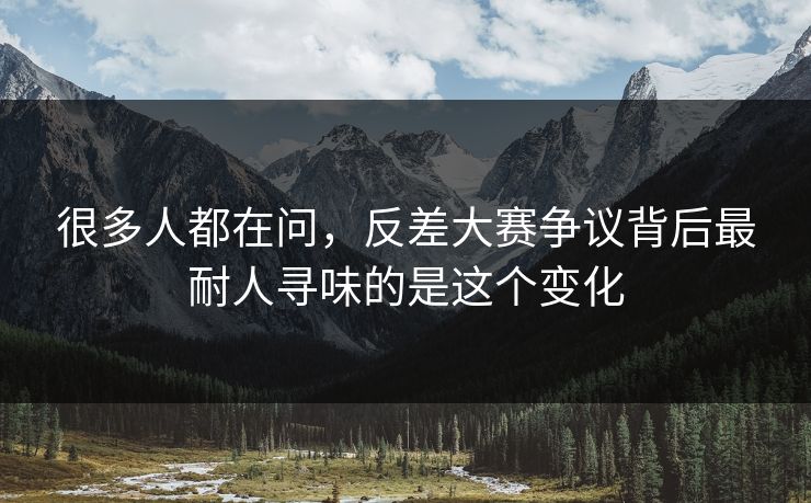 很多人都在问，反差大赛争议背后最耐人寻味的是这个变化