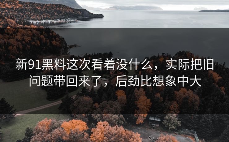 新91黑料这次看着没什么,实际把旧问题带回来了,后劲比想象中大 新91黑料这次看着没什么,实际把旧问题带回来了,后劲比想象中大