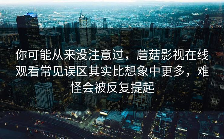 你可能从来没注意过,蘑菇影视在线观看常见误区其实比想象中更多,难怪会被反复提起 你可能从来没注意过,蘑菇影视在线观看常见误区其实比想象中更多,难怪会被反复提起